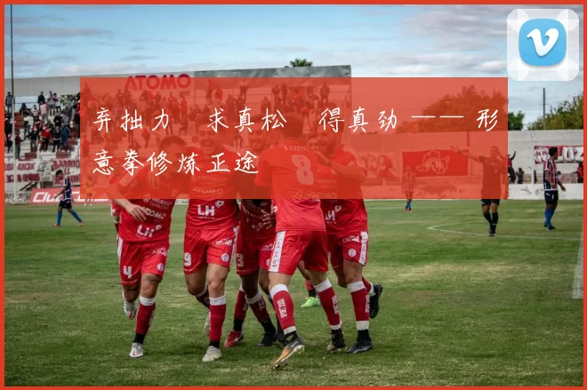 弃拙力・求真松・得真劲 —— 形意拳修炼正途