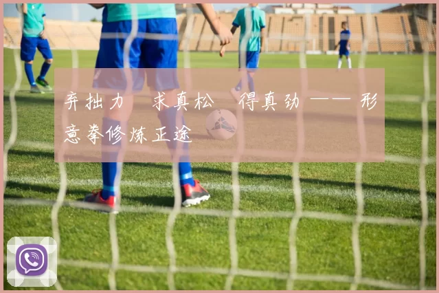 弃拙力・求真松・得真劲 —— 形意拳修炼正途