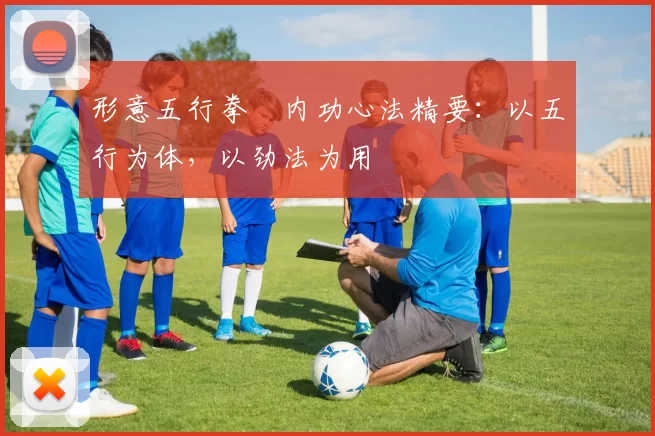 形意五行拳・内功心法精要：以五行为体，以劲法为用