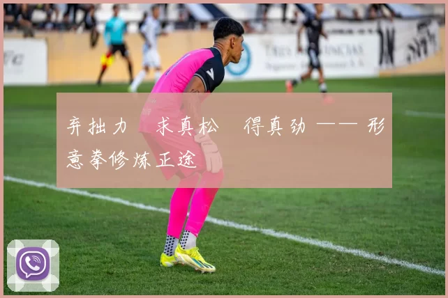 弃拙力・求真松・得真劲 —— 形意拳修炼正途