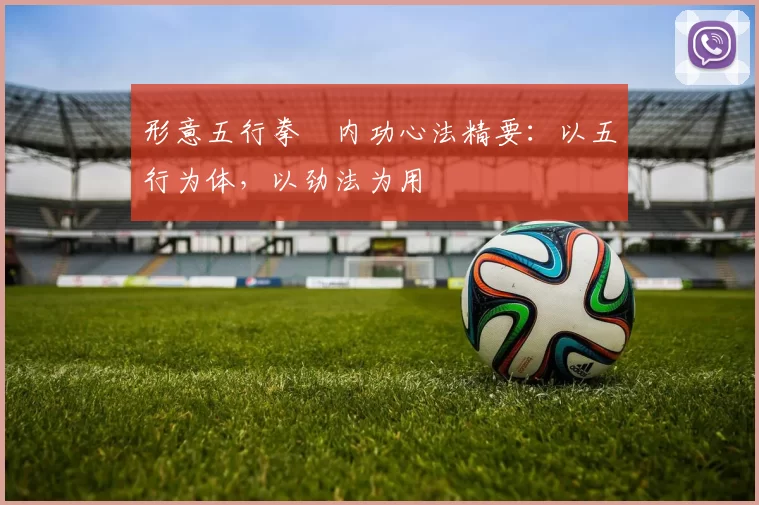 形意五行拳・内功心法精要：以五行为体，以劲法为用