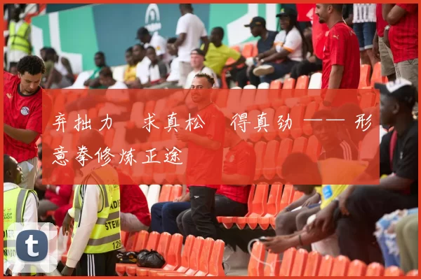 弃拙力・求真松・得真劲 —— 形意拳修炼正途