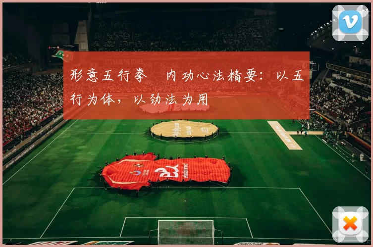 形意五行拳・内功心法精要：以五行为体，以劲法为用