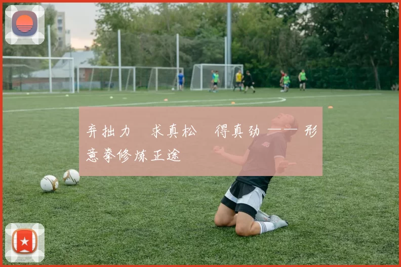 弃拙力・求真松・得真劲 —— 形意拳修炼正途