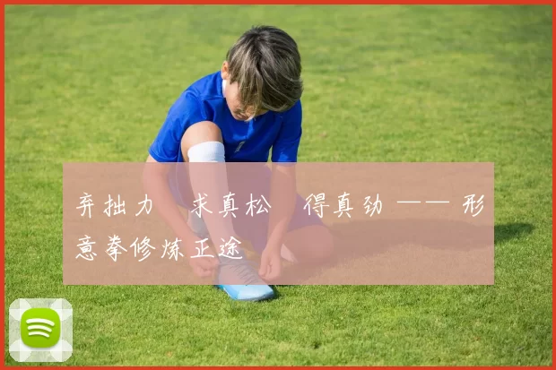 弃拙力・求真松・得真劲 —— 形意拳修炼正途