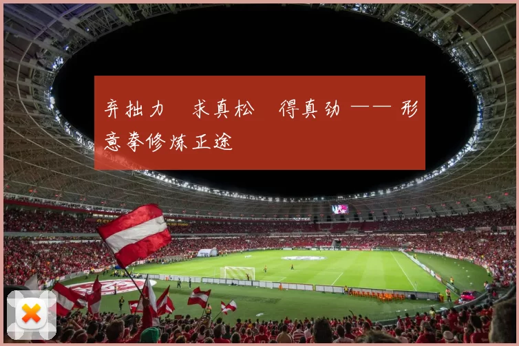 弃拙力・求真松・得真劲 —— 形意拳修炼正途