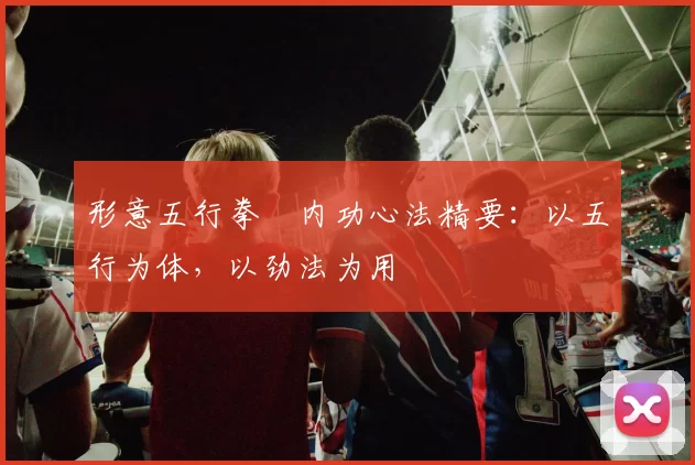 形意五行拳・内功心法精要：以五行为体，以劲法为用