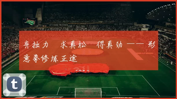 弃拙力・求真松・得真劲 —— 形意拳修炼正途