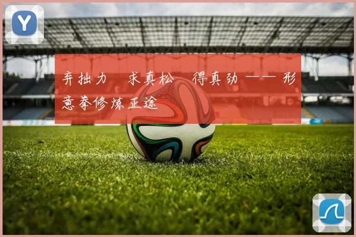 弃拙力・求真松・得真劲 —— 形意拳修炼正途