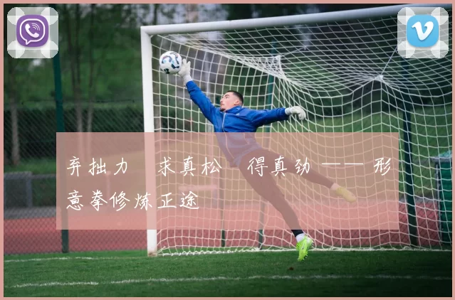 弃拙力・求真松・得真劲 —— 形意拳修炼正途