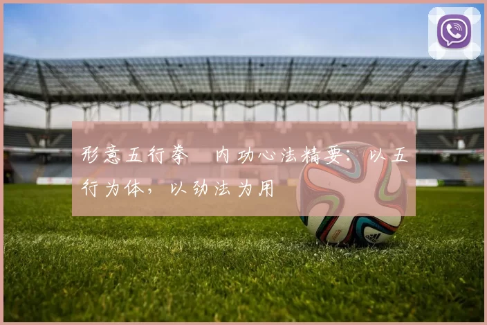 形意五行拳・内功心法精要：以五行为体，以劲法为用