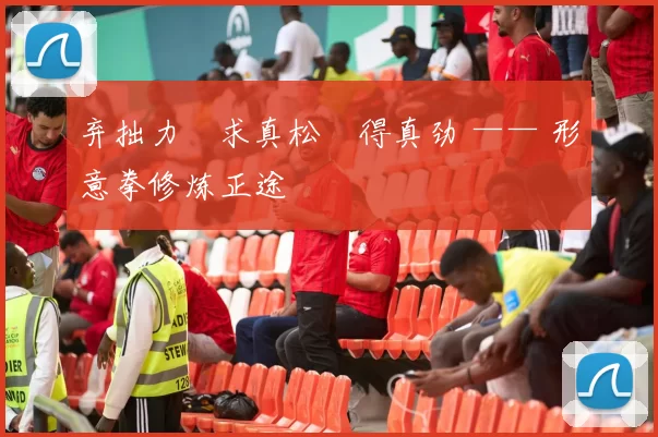 弃拙力・求真松・得真劲 —— 形意拳修炼正途