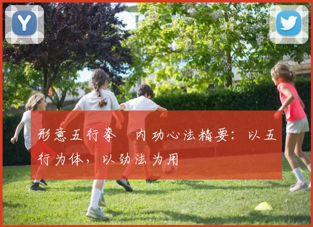 形意五行拳・内功心法精要：以五行为体，以劲法为用