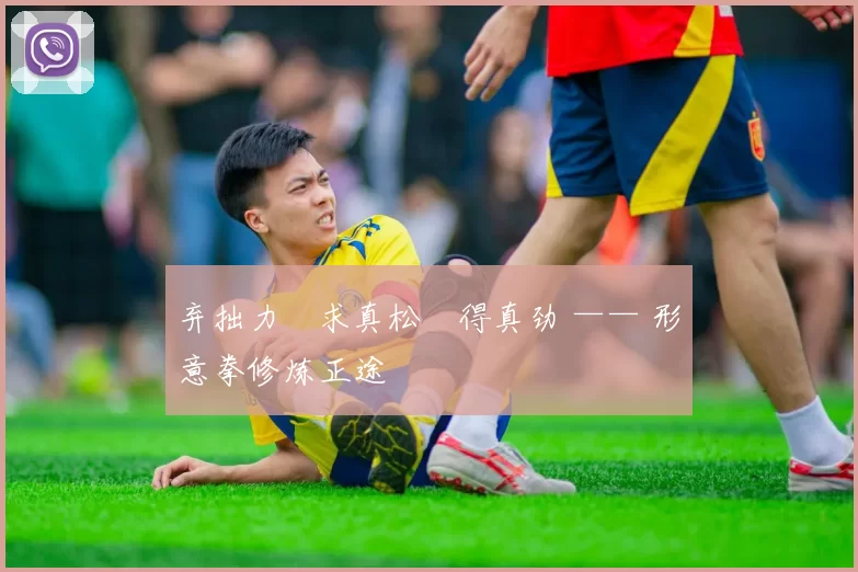 弃拙力・求真松・得真劲 —— 形意拳修炼正途