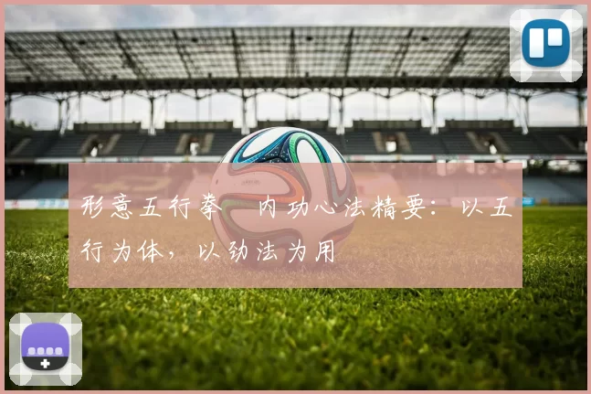 形意五行拳・内功心法精要:以五行为体,以劲法为用