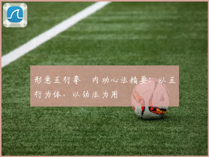 形意五行拳・内功心法精要：以五行为体，以劲法为用