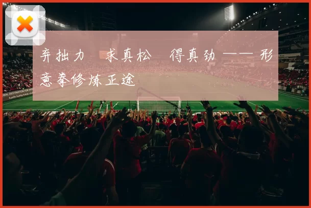 弃拙力・求真松・得真劲 —— 形意拳修炼正途