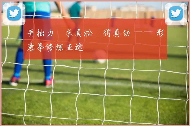 弃拙力・求真松・得真劲 —— 形意拳修炼正途