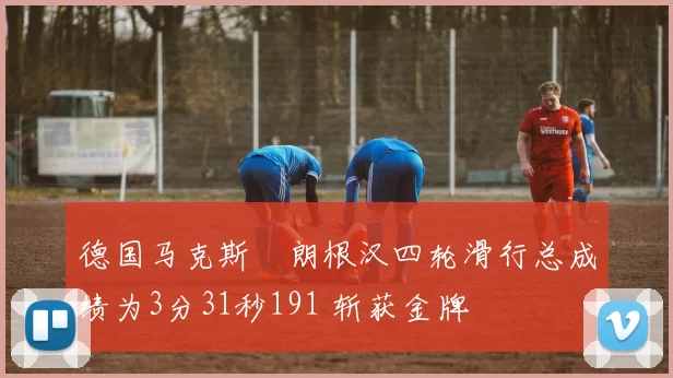德国马克斯・朗根汉四轮滑行总成绩为3分31秒191 斩获金牌