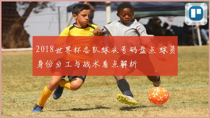 2018世界杯各队球衣号码盘点 球员身份分工与战术看点解析