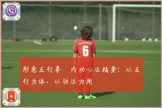 形意五行拳・内功心法精要：以五行为体，以劲法为用