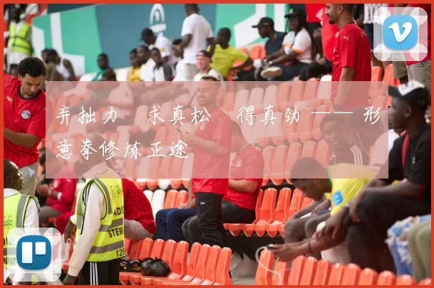 弃拙力・求真松・得真劲 —— 形意拳修炼正途