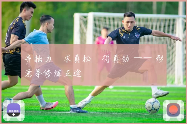 弃拙力・求真松・得真劲 —— 形意拳修炼正途