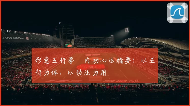 形意五行拳・内功心法精要：以五行为体，以劲法为用