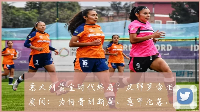 意大利黄金时代终局?皮耶罗含泪质问:为何青训断崖、意甲沦落、人才外流!_欧冠_国米_拉齐奥