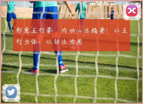 形意五行拳・内功心法精要：以五行为体，以劲法为用