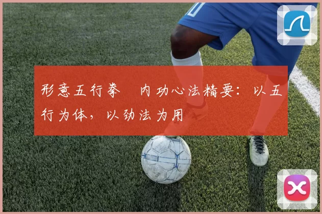 形意五行拳・内功心法精要：以五行为体，以劲法为用