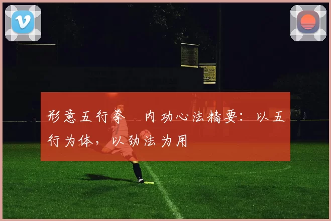 形意五行拳・内功心法精要：以五行为体，以劲法为用