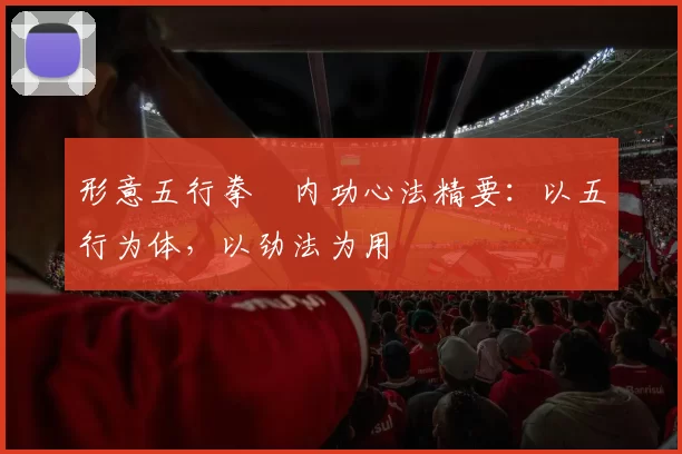 形意五行拳・内功心法精要：以五行为体，以劲法为用
