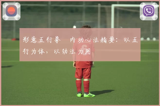 形意五行拳・内功心法精要：以五行为体，以劲法为用