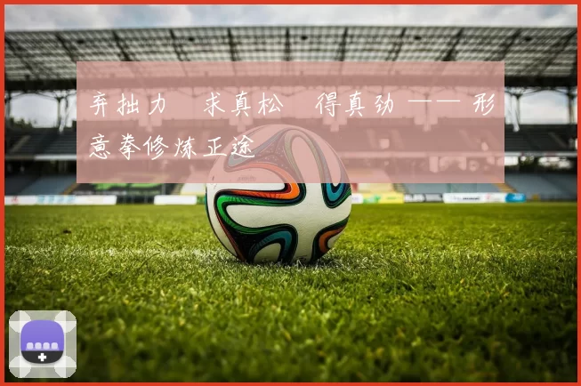 弃拙力・求真松・得真劲 —— 形意拳修炼正途