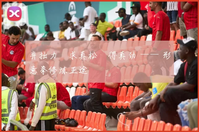 弃拙力・求真松・得真劲 —— 形意拳修炼正途