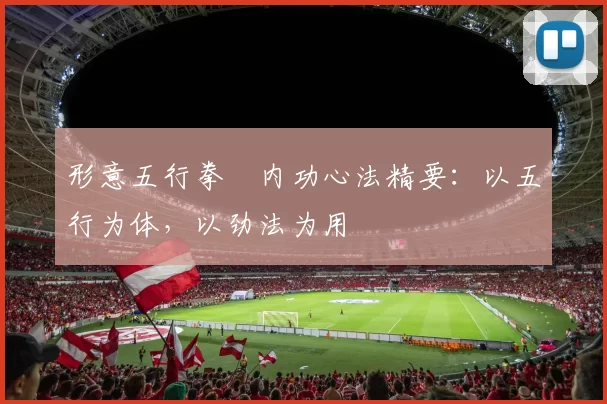 形意五行拳・内功心法精要：以五行为体，以劲法为用