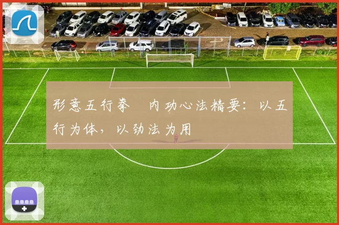 形意五行拳・内功心法精要：以五行为体，以劲法为用