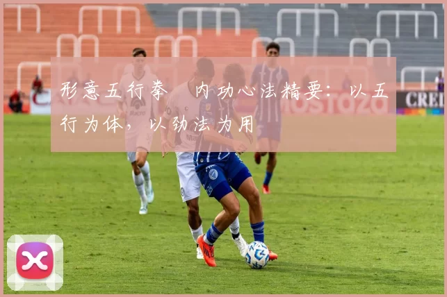 形意五行拳・内功心法精要：以五行为体，以劲法为用