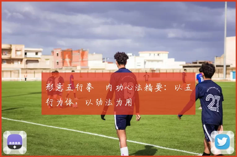 形意五行拳・内功心法精要：以五行为体，以劲法为用