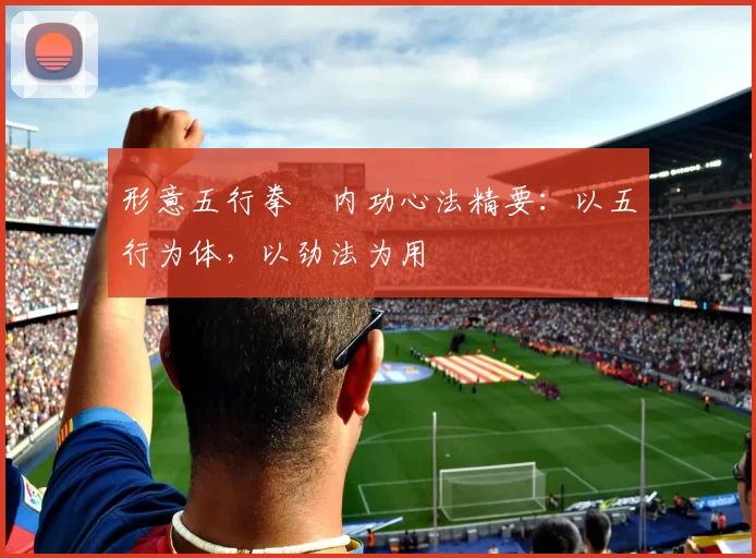 形意五行拳・内功心法精要:以五行为体,以劲法为用