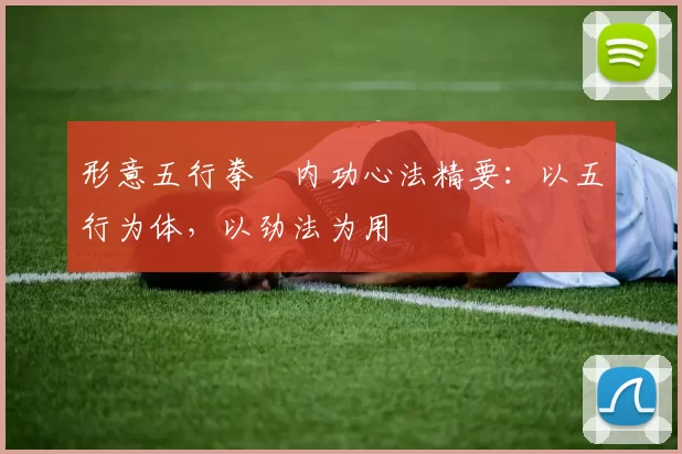 形意五行拳・内功心法精要:以五行为体,以劲法为用