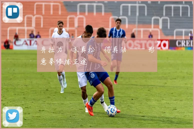 弃拙力・求真松・得真劲 —— 形意拳修炼正途