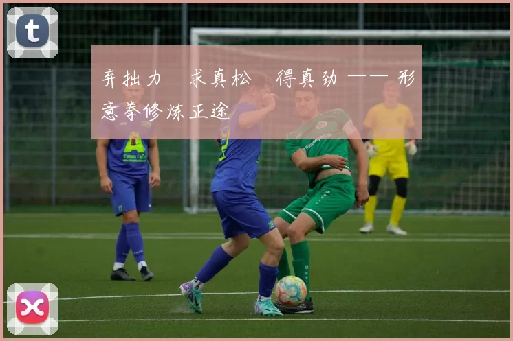 弃拙力・求真松・得真劲 —— 形意拳修炼正途