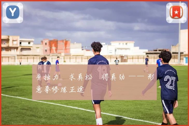 弃拙力・求真松・得真劲 —— 形意拳修炼正途