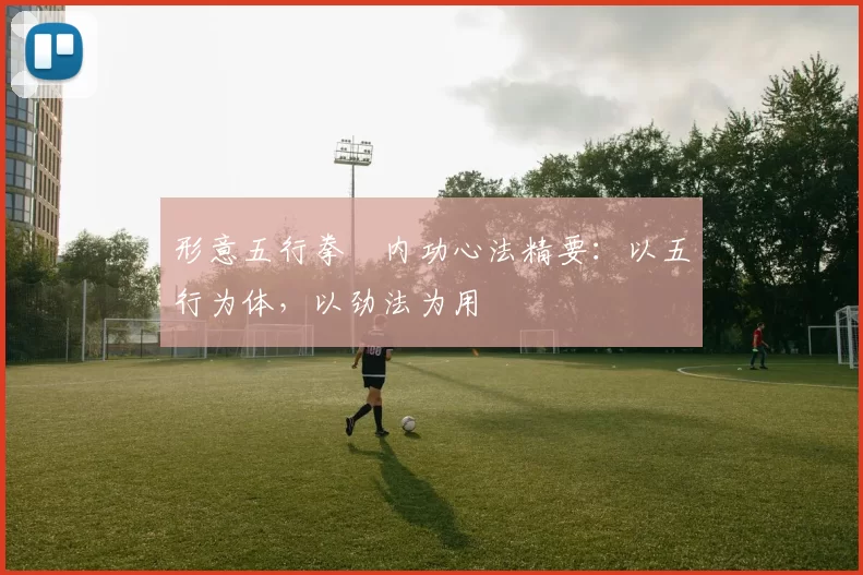 形意五行拳・内功心法精要：以五行为体，以劲法为用