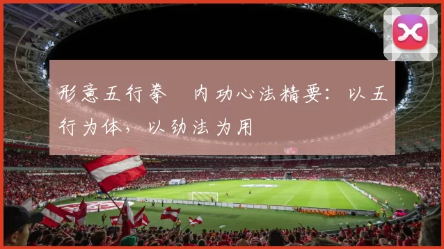 形意五行拳・内功心法精要：以五行为体，以劲法为用