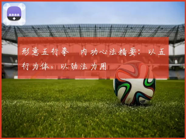 形意五行拳・内功心法精要：以五行为体，以劲法为用