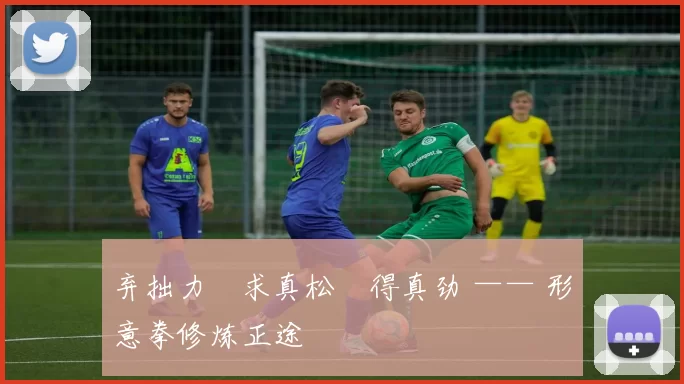 弃拙力・求真松・得真劲 —— 形意拳修炼正途