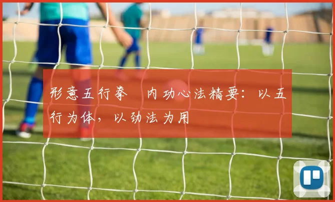 形意五行拳・内功心法精要：以五行为体，以劲法为用